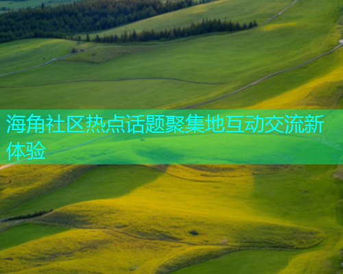 海角社区热点话题聚集地互动交流新体验  第1张