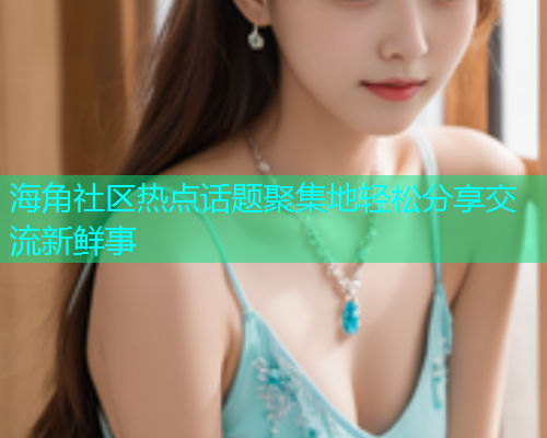 海角社区热点话题聚集地轻松分享交流新鲜事  第1张
