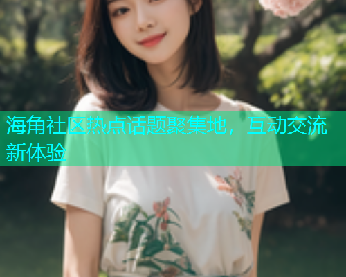 海角社区热点话题聚集地，互动交流新体验  第1张