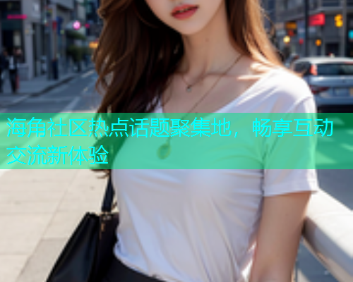 海角社区热点话题聚集地，畅享互动交流新体验  第1张