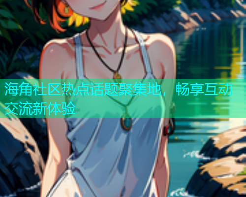 海角社区热点话题聚集地，畅享互动交流新体验  第2张