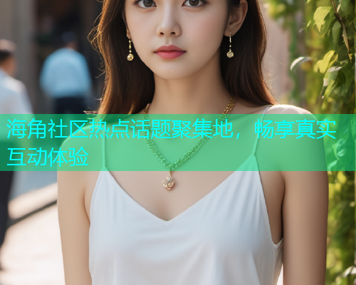 海角社区热点话题聚集地，畅享真实互动体验  第1张