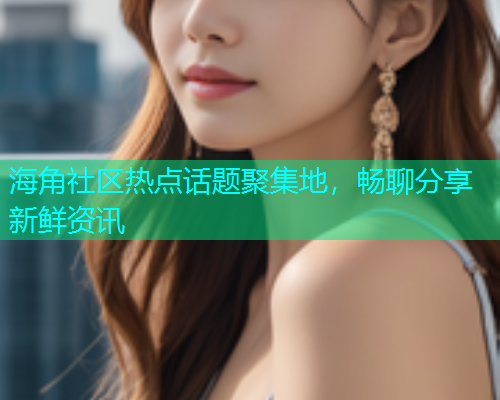 海角社区热点话题聚集地，畅聊分享新鲜资讯  第1张
