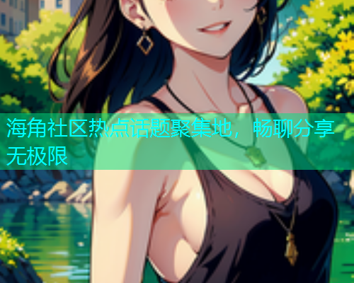 海角社区热点话题聚集地，畅聊分享无极限  第1张