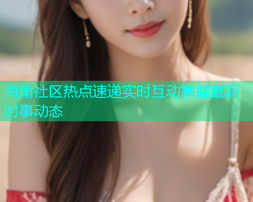 海角社区热点速递实时互动掌握最新时事动态  第1张
