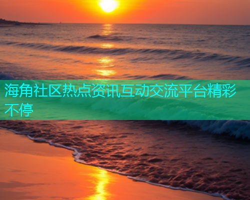 海角社区热点资讯互动交流平台精彩不停  第1张